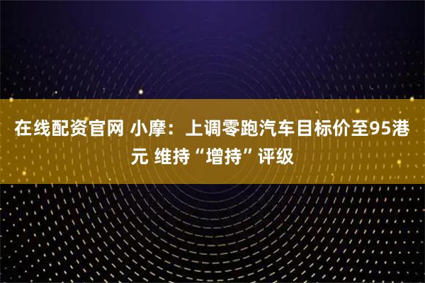 在线配资官网 小摩：上调零跑汽车目标价至95港元 维持“增持”评级