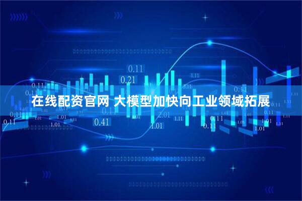 在线配资官网 大模型加快向工业领域拓展