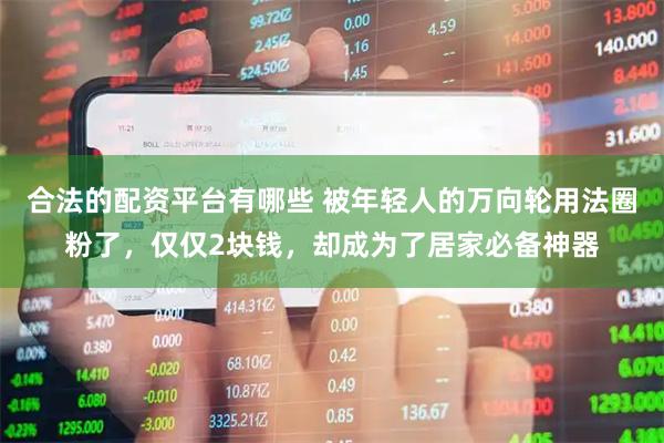 合法的配资平台有哪些 被年轻人的万向轮用法圈粉了，仅仅2块钱，却成为了居家必备神器