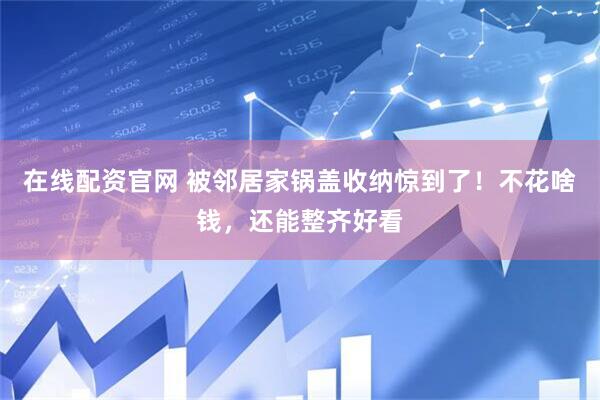 在线配资官网 被邻居家锅盖收纳惊到了！不花啥钱，还能整齐好看