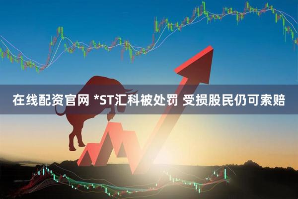 在线配资官网 *ST汇科被处罚 受损股民仍可索赔
