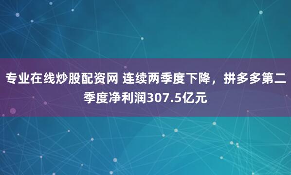 专业在线炒股配资网 连续两季度下降，拼多多第二季度净利润307.5亿元