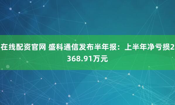 在线配资官网 盛科通信发布半年报：上半年净亏损2368.91万元