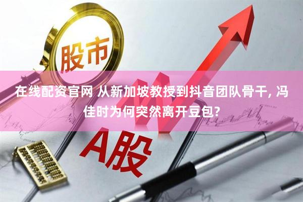 在线配资官网 从新加坡教授到抖音团队骨干, 冯佳时为何突然离开豆包?