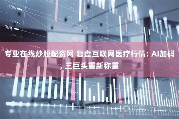 专业在线炒股配资网 复盘互联网医疗行情: AI加码, 三巨头重新称重