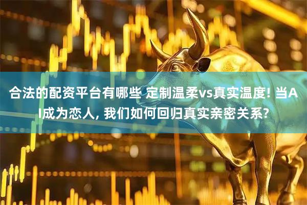 合法的配资平台有哪些 定制温柔vs真实温度! 当AI成为恋人, 我们如何回归真实亲密关系?