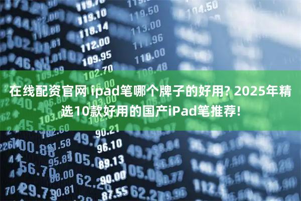 在线配资官网 ipad笔哪个牌子的好用? 2025年精选10款好用的国产iPad笔推荐!