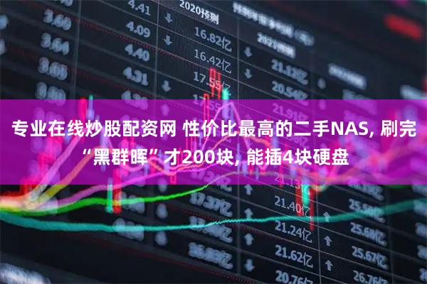 专业在线炒股配资网 性价比最高的二手NAS, 刷完“黑群晖”才200块, 能插4块硬盘
