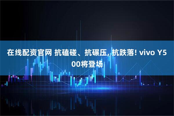 在线配资官网 抗磕碰、抗碾压, 抗跌落! vivo Y500将登场