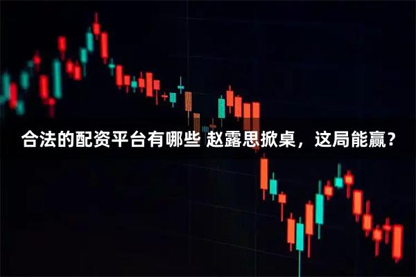 合法的配资平台有哪些 赵露思掀桌，这局能赢？