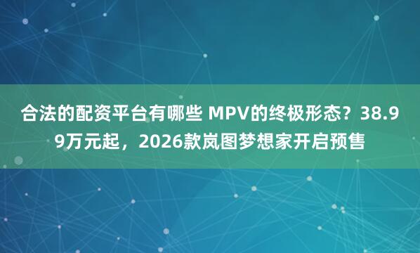 合法的配资平台有哪些 MPV的终极形态？38.99万元起，2026款岚图梦想家开启预售