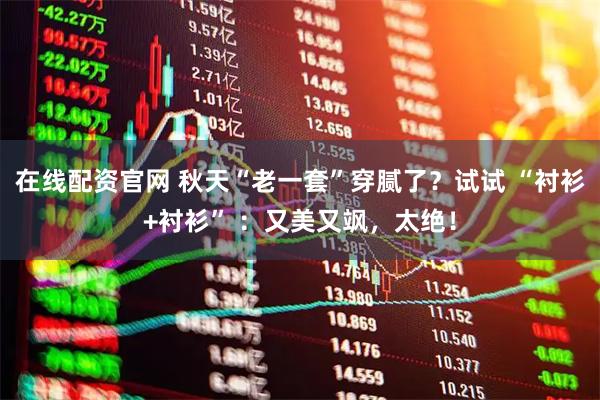 在线配资官网 秋天“老一套”穿腻了？试试 “衬衫+衬衫” ：又美又飒，太绝！