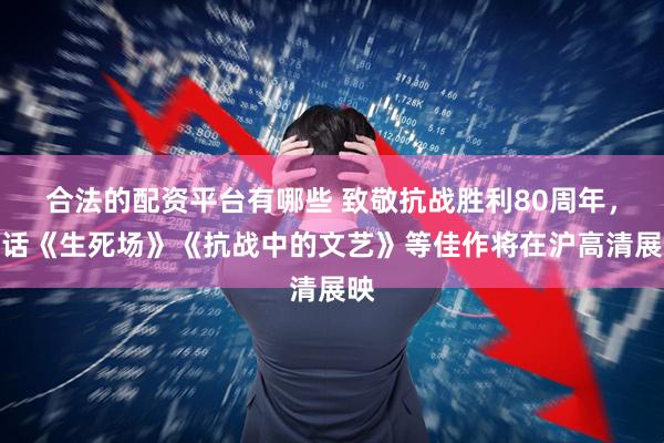 合法的配资平台有哪些 致敬抗战胜利80周年，国话《生死场》《抗战中的文艺》等佳作将在沪高清展映