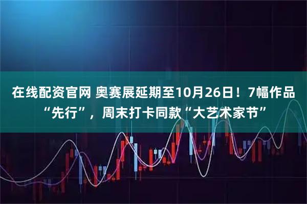 在线配资官网 奥赛展延期至10月26日！7幅作品“先行”，周末打卡同款“大艺术家节”