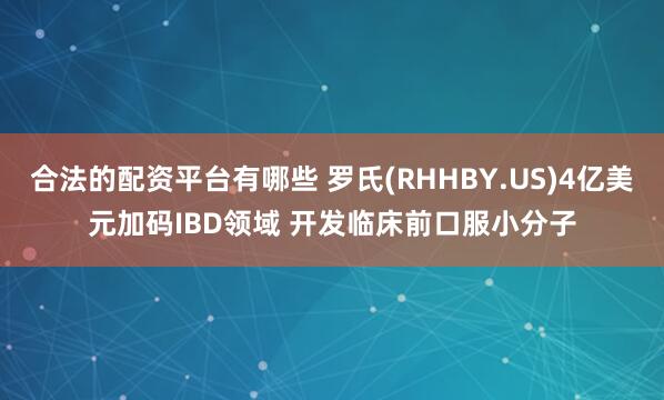 合法的配资平台有哪些 罗氏(RHHBY.US)4亿美元加码IBD领域 开发临床前口服小分子