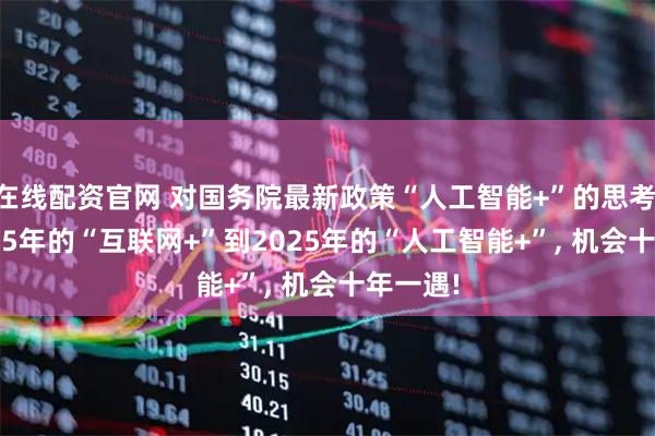 在线配资官网 对国务院最新政策“人工智能+”的思考 | 从2015年的“互联网+”到2025年的“人工智能+”, 机会十年一遇!