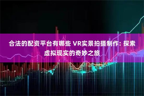 合法的配资平台有哪些 VR实景拍摄制作: 探索虚拟现实的奇妙之旅