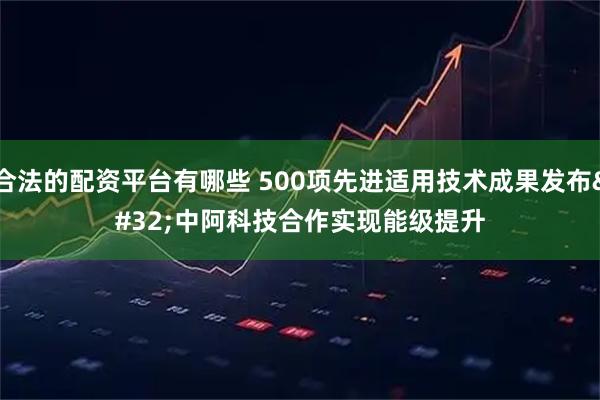 合法的配资平台有哪些 500项先进适用技术成果发布&#32;中阿科技合作实现能级提升