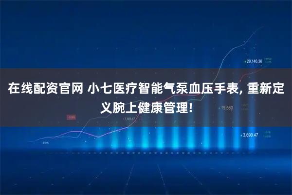 在线配资官网 小七医疗智能气泵血压手表, 重新定义腕上健康管理!