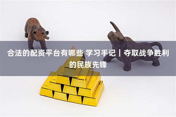 合法的配资平台有哪些 学习手记｜夺取战争胜利的民族先锋