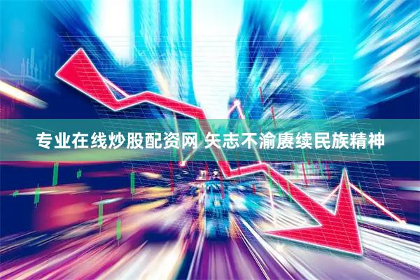 专业在线炒股配资网 矢志不渝赓续民族精神