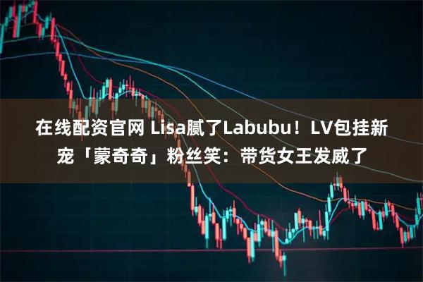 在线配资官网 Lisa腻了Labubu！LV包挂新宠「蒙奇奇」粉丝笑：带货女王发威了