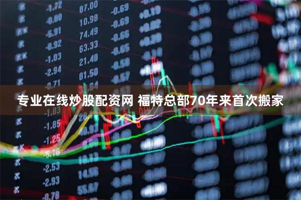 专业在线炒股配资网 福特总部70年来首次搬家