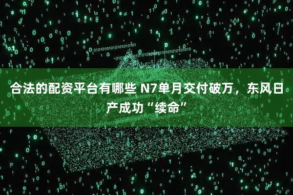合法的配资平台有哪些 N7单月交付破万，东风日产成功“续命”