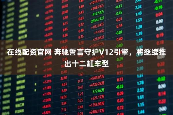 在线配资官网 奔驰誓言守护V12引擎，将继续推出十二缸车型