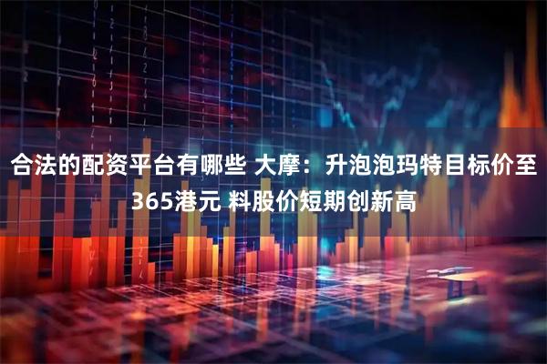 合法的配资平台有哪些 大摩：升泡泡玛特目标价至365港元 料股价短期创新高