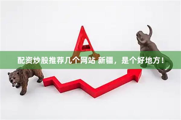 配资炒股推荐几个网站 新疆，是个好地方！