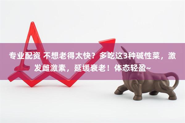 专业配资 不想老得太快？多吃这3种碱性菜，激发雌激素，延缓衰老！体态轻盈~
