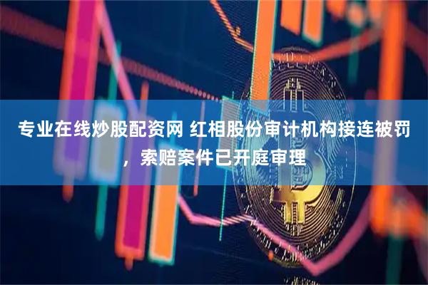 专业在线炒股配资网 红相股份审计机构接连被罚，索赔案件已开庭审理