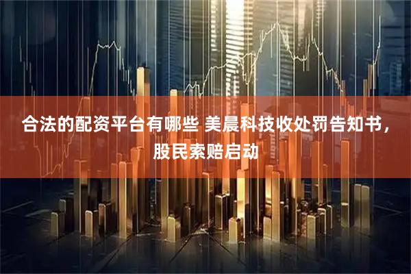 合法的配资平台有哪些 美晨科技收处罚告知书，股民索赔启动