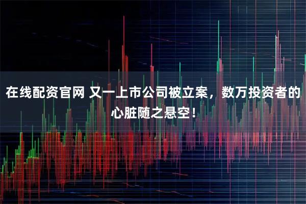 在线配资官网 又一上市公司被立案，数万投资者的心脏随之悬空！