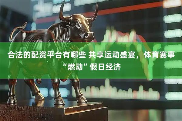 合法的配资平台有哪些 共享运动盛宴，体育赛事“燃动”假日经济