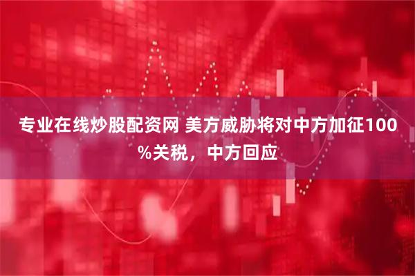 专业在线炒股配资网 美方威胁将对中方加征100%关税，中方回应