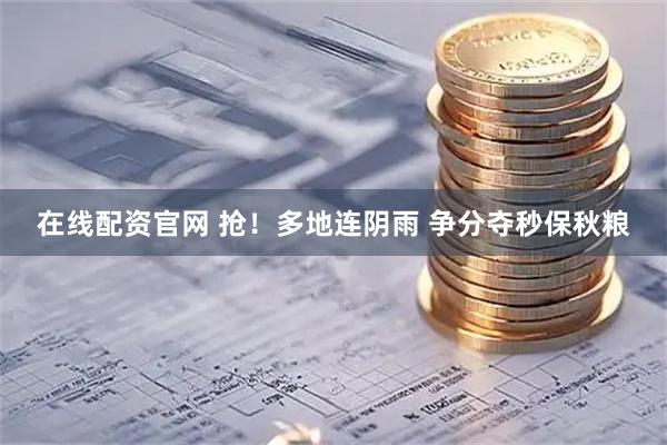 在线配资官网 抢！多地连阴雨 争分夺秒保秋粮