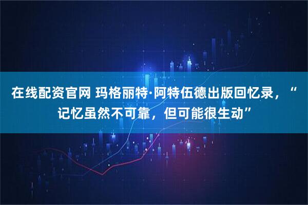 在线配资官网 玛格丽特·阿特伍德出版回忆录，“记忆虽然不可靠，但可能很生动”