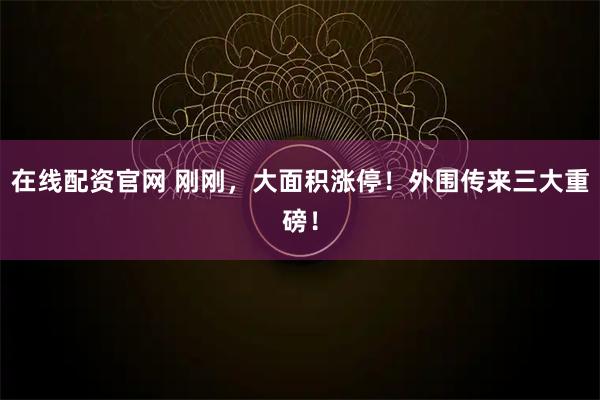 在线配资官网 刚刚,大面积涨停!外围传来三大重磅!