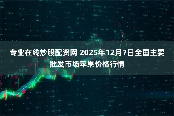 专业在线炒股配资网 2025年12月7日全国主要批发市场苹果价格行情