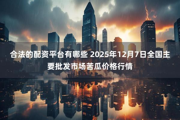 合法的配资平台有哪些 2025年12月7日全国主要批发市场苦瓜价格行情