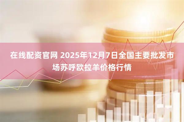 在线配资官网 2025年12月7日全国主要批发市场苏呼欧拉羊价格行情