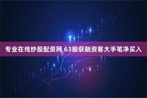 专业在线炒股配资网 63股获融资客大手笔净买入