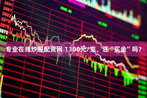 专业在线炒股配资网 1300元/克，还“买金”吗？