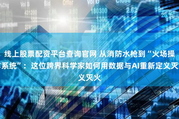 线上股票配资平台查询官网 从消防水枪到“火场操作系统”：这位跨界科学家如何用数据与AI重新定义灭火