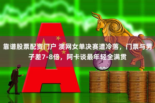 靠谱股票配资门户 澳网女单决赛遭冷落，门票与男子差7-8倍，阿卡谈最年轻全满贯