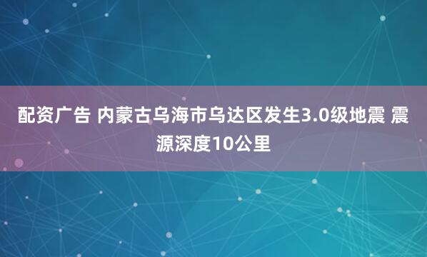 配资广告 内蒙古乌海市乌达区发生3.0级地震 震源深度10公里