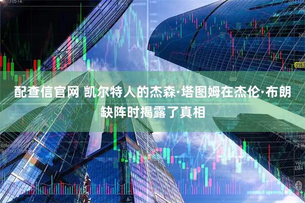 配查信官网 凯尔特人的杰森·塔图姆在杰伦·布朗缺阵时揭露了真相