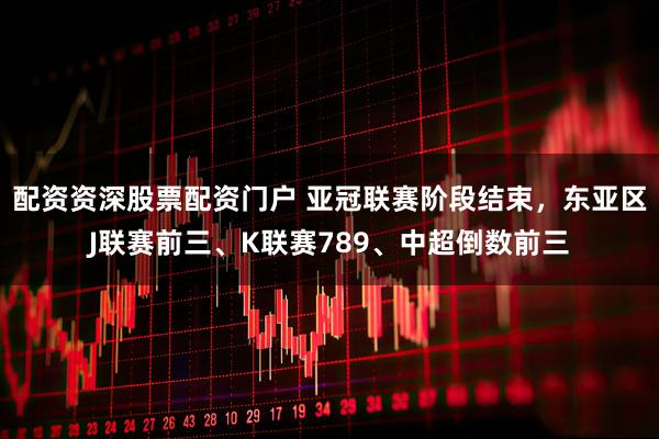 配资资深股票配资门户 亚冠联赛阶段结束，东亚区J联赛前三、K联赛789、中超倒数前三